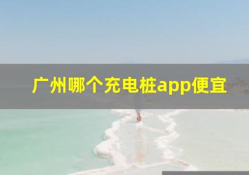 广州哪个充电桩app便宜