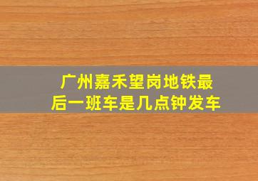 广州嘉禾望岗地铁最后一班车是几点钟发车