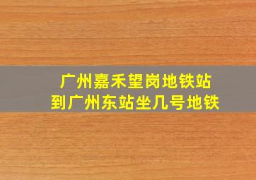 广州嘉禾望岗地铁站到广州东站坐几号地铁