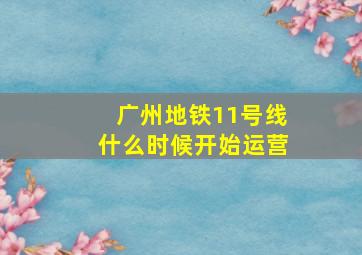 广州地铁11号线什么时候开始运营