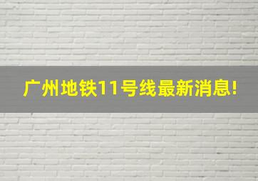 广州地铁11号线最新消息!