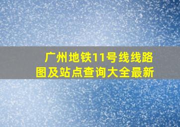 广州地铁11号线线路图及站点查询大全最新