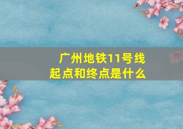 广州地铁11号线起点和终点是什么