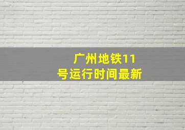 广州地铁11号运行时间最新