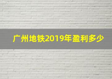 广州地铁2019年盈利多少