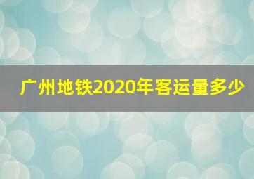 广州地铁2020年客运量多少