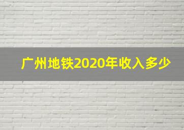 广州地铁2020年收入多少