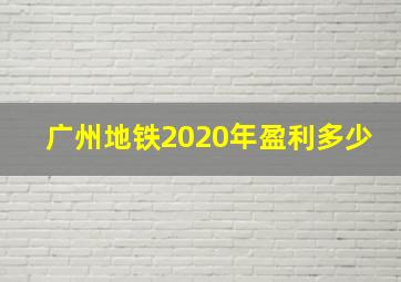 广州地铁2020年盈利多少