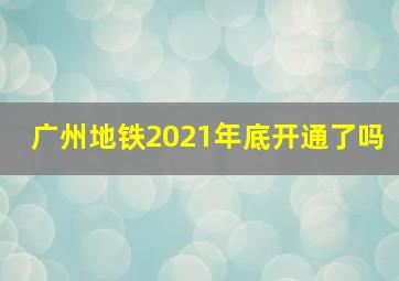 广州地铁2021年底开通了吗