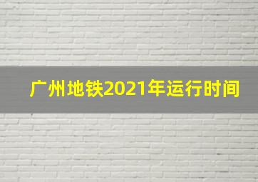 广州地铁2021年运行时间