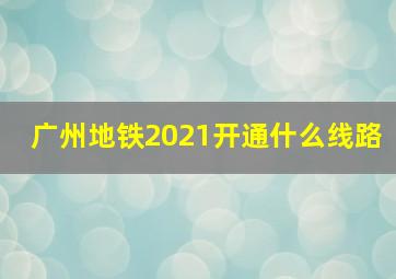 广州地铁2021开通什么线路