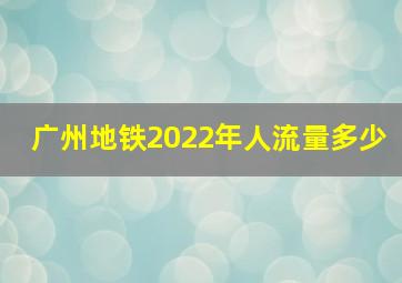 广州地铁2022年人流量多少