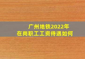 广州地铁2022年在岗职工工资待遇如何