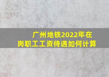 广州地铁2022年在岗职工工资待遇如何计算