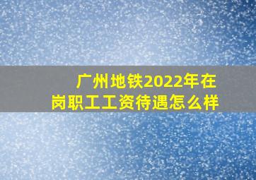 广州地铁2022年在岗职工工资待遇怎么样