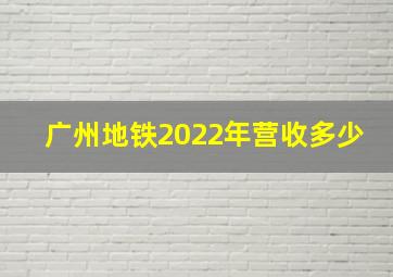 广州地铁2022年营收多少