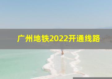 广州地铁2022开通线路