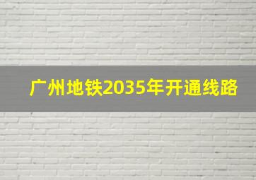 广州地铁2035年开通线路