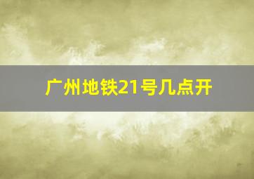 广州地铁21号几点开