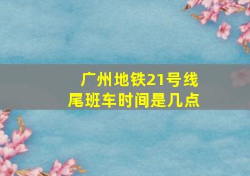 广州地铁21号线尾班车时间是几点