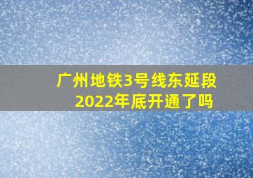 广州地铁3号线东延段2022年底开通了吗