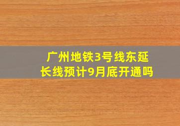 广州地铁3号线东延长线预计9月底开通吗