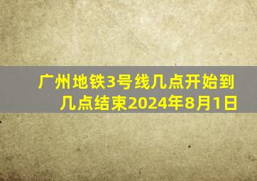 广州地铁3号线几点开始到几点结束2024年8月1日