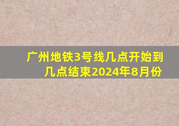 广州地铁3号线几点开始到几点结束2024年8月份