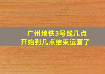 广州地铁3号线几点开始到几点结束运营了