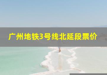 广州地铁3号线北延段票价