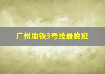 广州地铁3号线最晚班