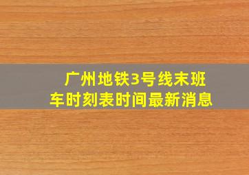 广州地铁3号线末班车时刻表时间最新消息