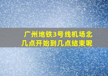 广州地铁3号线机场北几点开始到几点结束呢