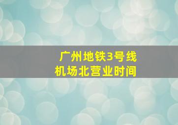 广州地铁3号线机场北营业时间