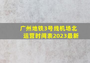 广州地铁3号线机场北运营时间表2023最新