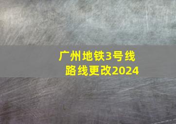 广州地铁3号线路线更改2024