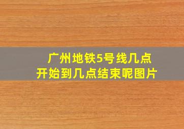 广州地铁5号线几点开始到几点结束呢图片