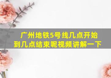 广州地铁5号线几点开始到几点结束呢视频讲解一下