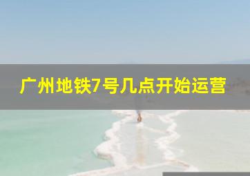 广州地铁7号几点开始运营