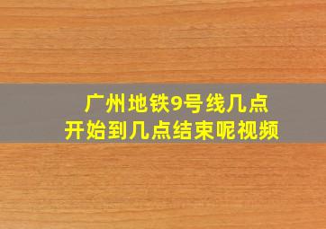 广州地铁9号线几点开始到几点结束呢视频