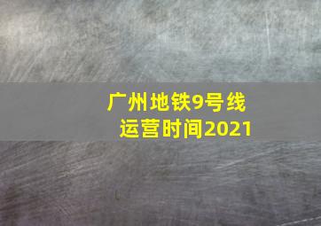 广州地铁9号线运营时间2021