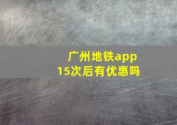 广州地铁app15次后有优惠吗