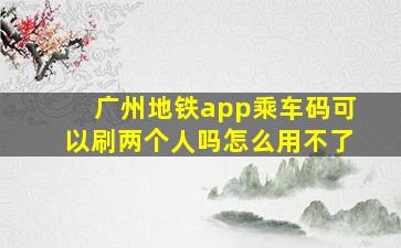 广州地铁app乘车码可以刷两个人吗怎么用不了