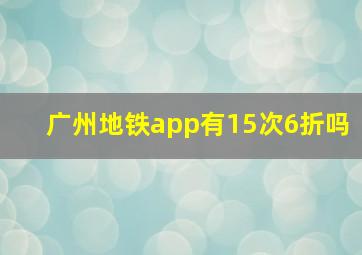 广州地铁app有15次6折吗