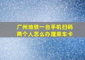 广州地铁一台手机扫码两个人怎么办理乘车卡