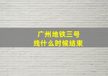 广州地铁三号线什么时候结束