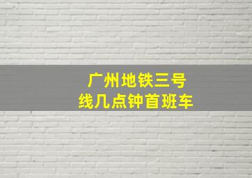 广州地铁三号线几点钟首班车