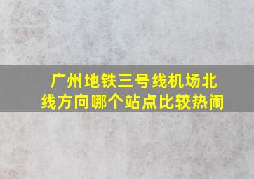 广州地铁三号线机场北线方向哪个站点比较热闹