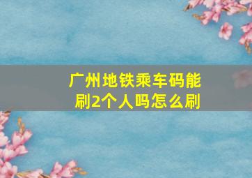 广州地铁乘车码能刷2个人吗怎么刷