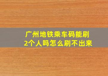 广州地铁乘车码能刷2个人吗怎么刷不出来